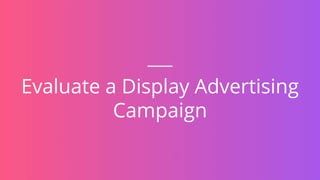 Evaluate a Display Advertising
Campaign
 