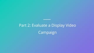 Part 2: Evaluate a Display Video
Campaign
 