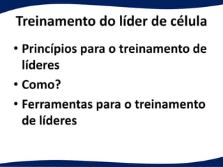 Treinamento do líder de célula
• Princípios para o treinamento de
líderes
• Como?
• Ferramentas para o treinamento
de líderes
 