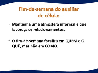 • Mantenha uma atmosfera informal e que
favoreça os relacionamentos.
• O fim-de-semana focaliza em QUEM e O
QUÊ, mas não em COMO.
 