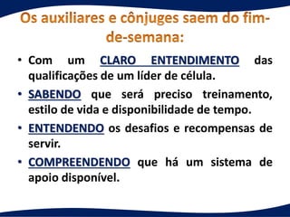 • Com um CLARO ENTENDIMENTO das
qualificações de um líder de célula.
• SABENDO que será preciso treinamento,
estilo de vida e disponibilidade de tempo.
• ENTENDENDO os desafios e recompensas de
servir.
• COMPREENDENDO que há um sistema de
apoio disponível.
 