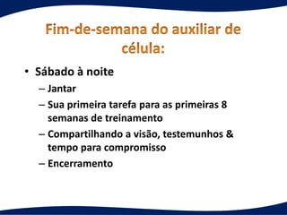 • Sábado à noite
– Jantar
– Sua primeira tarefa para as primeiras 8
semanas de treinamento
– Compartilhando a visão, testemunhos &
tempo para compromisso
– Encerramento
 