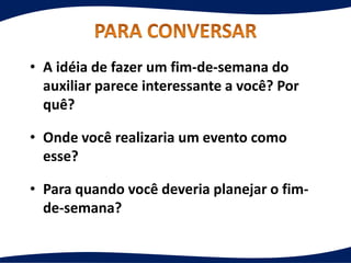• A idéia de fazer um fim-de-semana do
auxiliar parece interessante a você? Por
quê?
• Onde você realizaria um evento como
esse?
• Para quando você deveria planejar o fim-
de-semana?
 