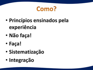 • Princípios ensinados pela
experiência
• Não faça!
• Faça!
• Sistematização
• Integração
 