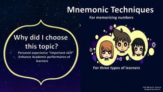 Mnemonic Techniques 
For memorizing numbers 
ITEC 800 by Dr. Patricia 
Designed by Asma D 
For three types of learners 
Why did I choose 
this topic? 
o Personal experience “important skill” 
o -Enhance Academic performance of 
learners 
 
