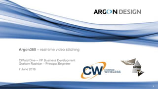1
Argon360 – real-time video stitching
Clifford Dive – VP Business Development
Graham Rushton – Principal Engineer
7 June 2016
 
