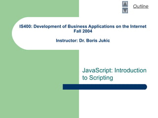 Outline
IS400: Development of Business Applications on the Internet
Fall 2004
Instructor: Dr. Boris Jukic
JavaScript: Introduction
to Scripting
 