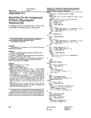 Submittal of an algorithm for consideration for publication in
                                       L.D. Fosdick
                                                                                  Communications of the A C M implies unrestricted use o f the
Algorithms                             Editor                                     algorithm within a computer is permissible.

Algorithm 415                                                                     begin
                                                                                        switch switch := N E X T , L1, N E X T 1, M A R K ;
                                                                                        real min ;
                                                                                        integer array c[l:n], cb[l:m], lambda[l:m], mu[l:n], r[l:n],
Algorithm for the Assignment                                                                 y[l:m];
                                                                                        integer cbl, cl, clO, i, j, k, 1, rl, rs, sw, imin, imax, flag;
Problem (Rectangular                                                                    total := 0; imin := m i i m a x := n i
                                                                                        if n > m then go to JA;
Matrices) [H]                                                                           imin : = n; i m a x := m;
                                                                                        for i : = 1 step 1 until n do
F. Bourgeois,       a n d J . C . L a s s a l l e [ R e c d . 21 S e p t . 1970         begin
and 20 May        1971] C E R N ,     Geneva,       Switzerland                              min := a[i, 1];
                                                                                             f o r j : = 2 step 1 until m do i f a [ i , j ] < rain then rain := a[i,j];
                                                                                             f o r j : = 1 step 1 until m do a[i,j] := a[i,j] -- mitt;
                                                                                             total := total d- mini
                                                                                        end;
                                                                                        i f m > n t h e n g o t o JB;
                                                                                  JA:
                                                                                        for j : = 1 step 1 until m do
                                                                                        begin
    Key Words and Phrases: operations research, optimization                            rain : = a[1,j];
theory, assignment problem, rectangular matrices                                             for i : = 2 step 1 until n do i f a [ i , j ] < min then rain := a[i,j];
    CR Categories: 5.39, 5.40                                                                for i : = 1 step 1 until n do a[i, j] : = a[i, j] -- min i
                                                                                             total := total ~ min i
                                                                                        end;
Description                                                                       JB:
    This ~lgorithm is a companion to [3] where the theoretical                          for i : = 1 step 1 until n do x[i] : = 0;
background is described.                                                                f o r j : = 1 step 1 u n t i l m do y[j] := 0;
                                                                                        for i : = 1 step 1 until n do
References                                                                              begin
1. Silver, R. A n Algorithm for the assignment problem. C o m m .                            f o r j : = 1 step 1 until m do
A C M 3 (Nov. 1960), 605-606.                                                                begin
2. Munkres, J. Algorithms for the assignment and transportation                                   ifa[i,j] ~0 Vx[i] ~0Vy[j]                  ~0thengotoJ1;
problems. J. S I A M 5 (Mar. 1957), 32-38.                                                        x[i] := j; y[jl := i;
3. Bourgeois, F. and Lassalle, J. C. A n extension o f the Munkres                J1 :
algorithm for the assignment problem to rectangular matrices.                                end i
C o m m . A C M 15 (Dec. 1971), 802-804.                                                end;
                                                                                        comment Start labeling;
Algorithm                                                                         START:
procedure assignment (a, n, m, x, total) ;                                             f l a g := n; rl := cl := O; rs := 1;
  value a, n, m; integer n, m;                                                          for i : = 1 step 1 until n do
  real total; array a; integer array x i                                                begin
comment: a [i, j] is an n X m matrix, x [1 ], x[2], . . . , x[n] are assigned                mu[i] : = 0;
  integer values which minimize total := s u m ( i := l(1)n) of the                          if x[i] ~ 0 then go to 11;
  elements a[i, x[i]]. If m > n the x[i] are distinct and are a subset                       rl := rl d- lir[rl] := i;mu[i] := --1;
  o f the integers 1, 2 . . . . , m. If m = n the x[i] are a permutation                    f l a g : = f l a g -- 1;
  of the integers 1, 2 . . . . . n. If m < n the set o f x[i] consists o f        I1:
  some permutation o f the integers 1, 2, . . . , m interspersed with                   end;
  n - m zeros. The permutation and the positions of the zeros are                      if f l a g = i m & then go to F I N I ;
  chosen in such a way as to minimize the above sum with the                            f o r j : = 1 step 1 until m do lambda[j] : = 0;
  convention that a[i, o] is to be taken equal to zero. imin =                         comment Label and scan;
  min(n, m) and i m a x = m a x ( n , m) must be such that: imin > O,             LABEL:
  i m a x > 1.                                                                          i := r[rs]; rs := rs + 1;
  This procedure is based on that o f Silver [1] which uses the                        f o r j : = 1 step 1 until m do
  assignment algorithm of Munkres [2]. Silver's procedure has                          begin
  been extended to handle the case n ~ m;                                                   if a[i,j] ~ 0 V lambda[j] ~ 0 then go to J2;
                                                                                            iambda [j] : = i; cl := cl -t- 1; c[cl] := j;
                                                                                            if y[j] = 0 then go to M A R K ;
     Copyright O 1971, Association for Computing Machinery, Inc.                            rl := rl -b 1; r[rl] : = y[y]; mu[y[j]] := i;
     General permission to republish, but not for profit, an algorithm            J2:
is granted, provided that reference is made to this publication, to                    end;
its date of issue, and to the fact that reprinting privileges were                     if rs =< d then go to L A B E L i
granted by permission o f the Association for Computing Machinery.                     comment Renormalize;
                                                                                        sw : = 1;cl0 : = cl; cbl : = 0;
                                                                                       f o r j : = 1 step 1 until m do
                                                                                       begin
                                                                                            iflambda[j] ~ 0 then go to J3;
                                                                                            cbl := cbl -b 1; cb[cbl] := j;



805                                                                               Communications                            December 1971
                                                                                  of                                        Volume 14
                                                                                  the A C M                                 N u m b e r 12
 