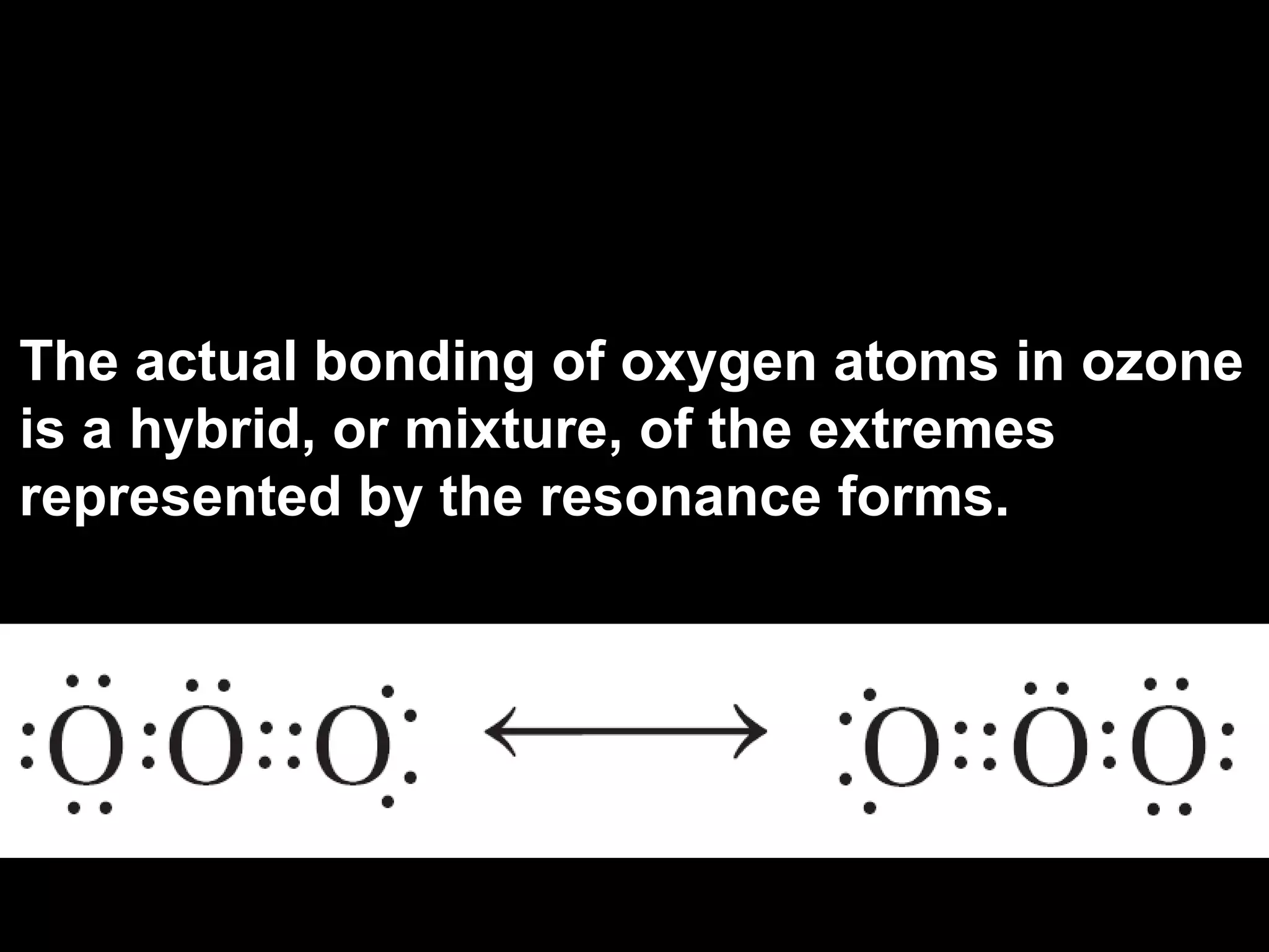 The actual bonding of oxygen atoms in ozone is a hybrid, or mixture, of the extremes represented by the resonance forms. 
