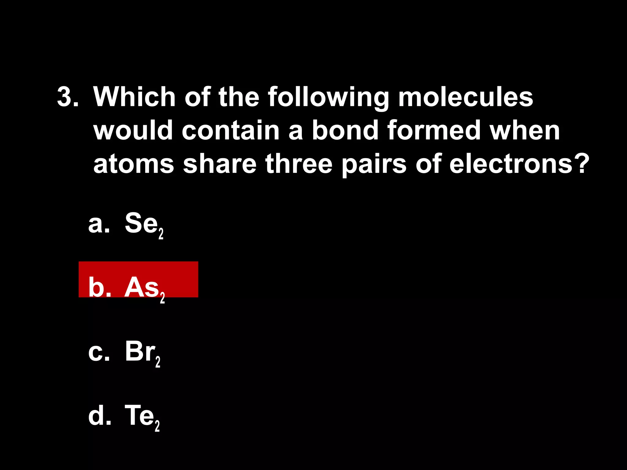 3.  Which of the following molecules would contain a bond formed when atoms share three pairs of electrons? Se 2 As 2 Br 2 Te 2 