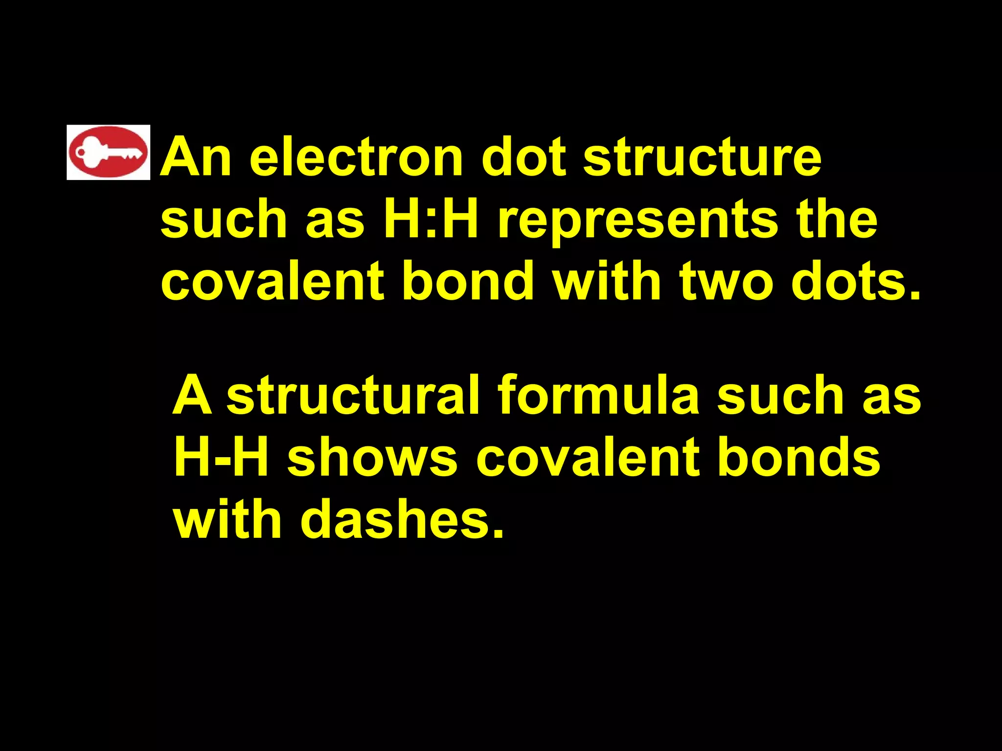 An electron dot structure such as H:H represents the covalent bond with two dots. A structural formula such as H-H shows covalent bonds with dashes.  