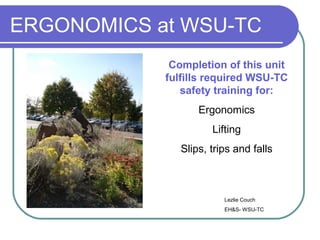 ERGONOMICS at WSU-TC
Completion of this unit
fulfills required WSU-TC
safety training for:
Ergonomics
Lifting
Slips, trips and falls

Lezlie Couch
EH&S- WSU-TC

 