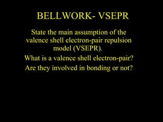 BELLWORK- VSEPR State the main assumption of the valence shell electron-pair repulsion model (VSEPR).  What is a valence shell electron-pair? Are they involved in bonding or not? 