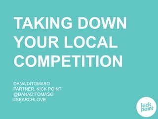 TAKING DOWN 
YOUR LOCAL 
COMPETITION 
DANA DITOMASO 
PARTNER, KICK POINT 
@DANADITOMASO 
#SEARCHLOVE 
 