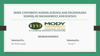 MODY UNIVERSITY SCHOOL SCIENCE AND TECHNOLOGY
SCHOOL OF MANAGEMENT AND SCIENCE
MICROECONOMICS
Submitted To- Submitted by-
Mr. Kshitiz Jangir. Group 9
 
