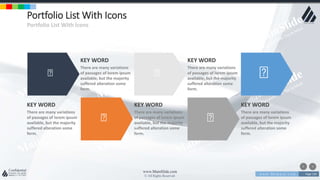 w w w . D o m a i n . c o m Page 130
www.MainSlide.com
© All Rights Reserved.
Confidential
Portfolio List With Icons
Portfolio List With Icons
KEY WORD
There are many variations
of passages of lorem ipsum
available, but the majority
suffered alteration some
form.
KEY WORD
There are many variations
of passages of lorem ipsum
available, but the majority
suffered alteration some
form.
KEY WORD
There are many variations
of passages of lorem ipsum
available, but the majority
suffered alteration some
form.
KEY WORD
There are many variations
of passages of lorem ipsum
available, but the majority
suffered alteration some
form.
KEY WORD
There are many variations
of passages of lorem ipsum
available, but the majority
suffered alteration some
form.
 
