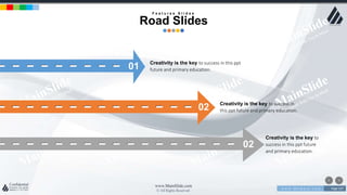 w w w . D o m a i n . c o m Page 137
www.MainSlide.com
© All Rights Reserved.
Confidential
02 Creativity is the key to success in
this ppt future and primary education.
01 Creativity is the key to success in this ppt
future and primary education.
02
Creativity is the key to
success in this ppt future
and primary education.
F e a t u r e s S l i d e s
Road Slides
 