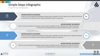 w w w . D o m a i n . c o m Page 155
www.MainSlide.com
© All Rights Reserved.
Confidential
Simple Steps Infographic
Simple Steps Infographic
WORLDWIDE BUSINESS
There are many variations of passages of lorem ipsum available, but the majority have suffered alteration
in some form, by injected tend to repeat predefined chunks as necessary.
01
WORLDWIDE BUSINESS
There are many variations of passages of lorem ipsum available, but the majority have suffered alteration
in some form, by injected tend to repeat predefined chunks as necessary.
02
WORLDWIDE BUSINESS
There are many variations of passages of lorem ipsum available, but the majority have suffered alteration
in some form, by injected tend to repeat predefined chunks as necessary.
04
WORLDWIDE BUSINESS
There are many variations of passages of lorem ipsum available, but the majority have suffered alteration
in some form, by injected tend to repeat predefined chunks as necessary.
03
 