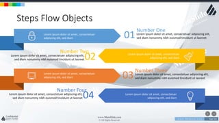 w w w . D o m a i n . c o m Page 163
www.MainSlide.com
© All Rights Reserved.
Confidential
Steps Flow Objects
01
Number One
Lorem ipsum dolor sit amet, consectetuer adipiscing elit,
sed diam nonummy nibh euismod tincidunt ut laoreet
03
Number Three
Lorem ipsum dolor sit amet, consectetuer adipiscing elit,
sed diam nonummy nibh euismod tincidunt ut laoreet
02
Number Two
Lorem ipsum dolor sit amet, consectetuer adipiscing elit,
sed diam nonummy nibh euismod tincidunt ut laoreet
04
Number Four
Lorem ipsum dolor sit amet, consectetuer adipiscing elit,
sed diam nonummy nibh euismod tincidunt ut laoreet
Lorem ipsum dolor sit amet, consectetuer
adipiscing elit, sed diam
Lorem ipsum dolor sit amet, consectetuer
adipiscing elit, sed diam
Lorem ipsum dolor sit amet, consectetuer
adipiscing elit, sed diam
Lorem ipsum dolor sit amet, consectetuer
adipiscing elit, sed diam
 