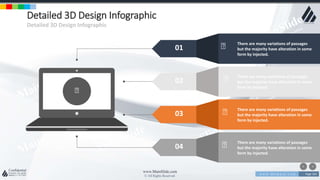 w w w . D o m a i n . c o m Page 164
www.MainSlide.com
© All Rights Reserved.
Confidential
Detailed 3D Design Infographic
Detailed 3D Design Infographic
01
There are many variations of passages
but the majority have alteration in some
form by injected.
02
There are many variations of passages
but the majority have alteration in some
form by injected.
03
There are many variations of passages
but the majority have alteration in some
form by injected.
04
There are many variations of passages
but the majority have alteration in some
form by injected.
 