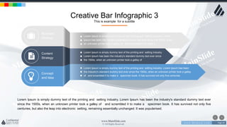 w w w . D o m a i n . c o m Page 59
www.MainSlide.com
© All Rights Reserved.
Confidential
Creative Bar Infographic 3
This is example for a subtitle
Lorem Ipsum is simply dummy text of the printing and setting industry. Lorem Ipsum has been the industry's standard dummy text ever
since the 1500s, when an unknown printer took a galley of and scrambled it to make a specimen book. It has survived not only five
centuries, but also the leap into electronic setting, remaining essentially unchanged. It was popularised.
Lorem Ipsum is simply dummy text of the printing and setting industry. Lorem
Ipsum has been the industry's standard dummy text ever since the 1500s, when
an unknown printer took a galley of and scrambled it to make a
Lorem Ipsum is simply dummy text of the printing and setting industry.
Lorem Ipsum has been the industry's standard dummy text ever since
the 1500s, when an unknown printer took a galley of
Lorem Ipsum is simply dummy text of the printing and setting industry. Lorem Ipsum has been
the industry's standard dummy text ever since the 1500s, when an unknown printer took a galley
of and scrambled it to make a specimen book. It has survived not only five centuries
Business
Strategy
Content
Strategy
Concept
and Idea
 