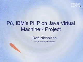 P8, IBM’s PHP on Java Virtual Machine TM  Project Rob Nicholson [email_address] 