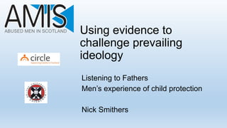 Using evidence to
challenge prevailing
ideology
Listening to Fathers
Men’s experience of child protection
Nick Smithers
 