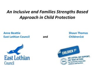 An Inclusive and Families Strengths Based
Approach in Child Protection
Anne Beattie Shaun Thomas
East Lothian Council and Children1st
 