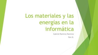 Los materiales y las
energías en la
informática
Gabriel Ramírez Ramírez
Part 8.
 
