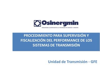 PROCEDIMIENTO PARA SUPERVISIÓN Y
FISCALIZACIÓN DEL PERFORMANCE DE LOS
       SISTEMAS DE TRANSMISIÓN



             Unidad de Transmisión - GFE
 