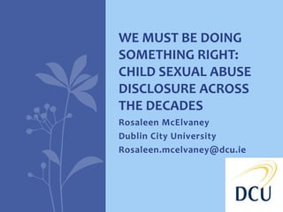 Rosaleen McElvaney
Dublin City University
Rosaleen.mcelvaney@dcu.ie
WE MUST BE DOING
SOMETHING RIGHT:
CHILD SEXUAL ABUSE
DISCLOSURE ACROSS
THE DECADES
 