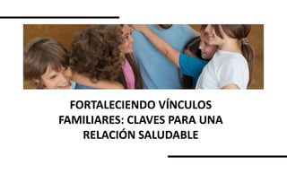 FORTALECIENDO VÍNCULOS
FAMILIARES: CLAVES PARA UNA
RELACIÓN SALUDABLE
 