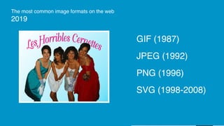 GIF (1987)
JPEG (1992)  
PNG (1996)
SVG (1998-2008)  
The most common image formats on the web
2019
 