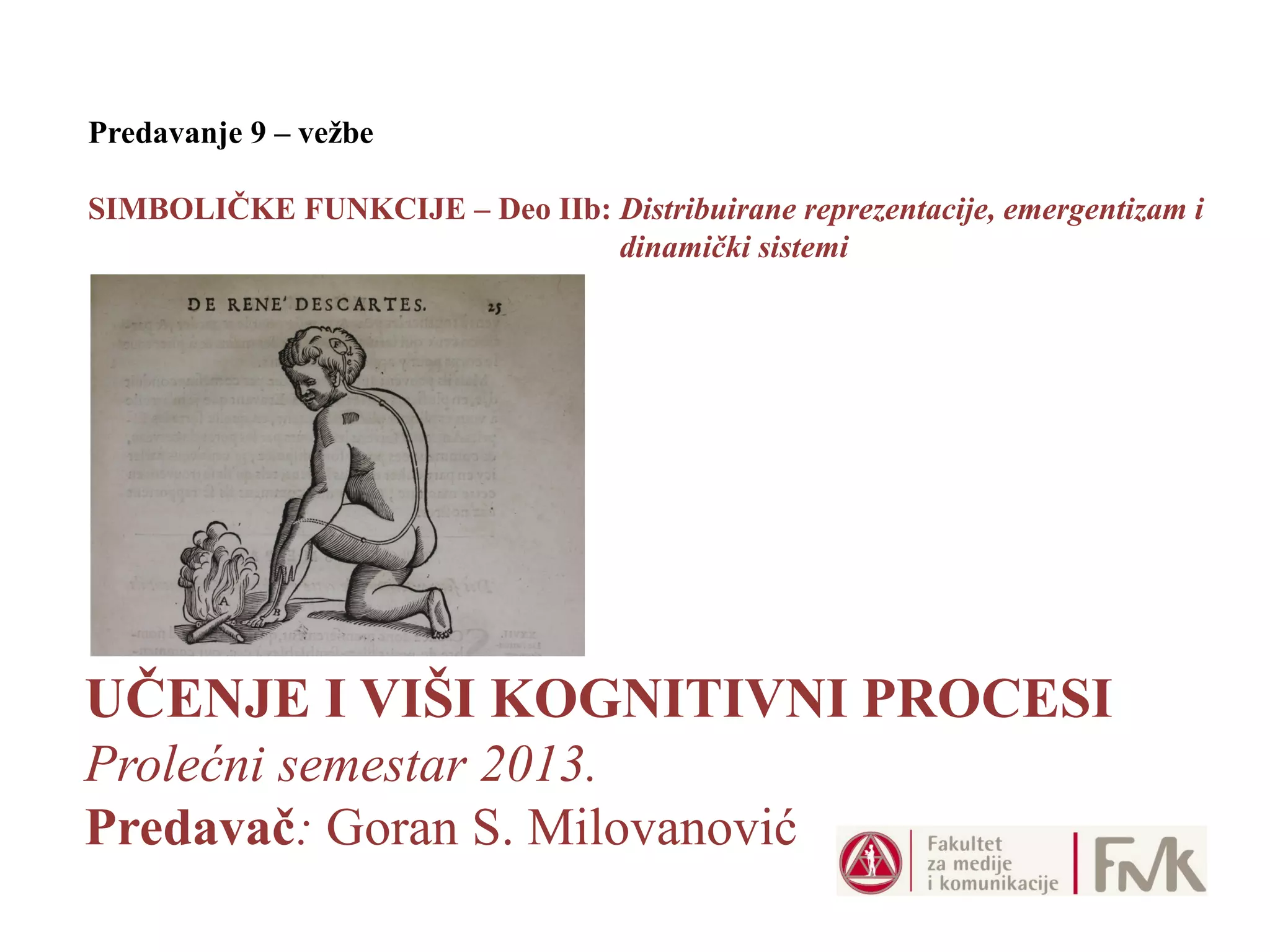 UČENJE I VIŠI KOGNITIVNI PROCESI
Prolećni semestar 2013.
Predavač: Goran S. Milovanović
Predavanje 9 – vežbe
SIMBOLIČKE FUNKCIJE – Deo IIb: Distribuirane reprezentacije, emergentizam i
dinamički sistemi
 