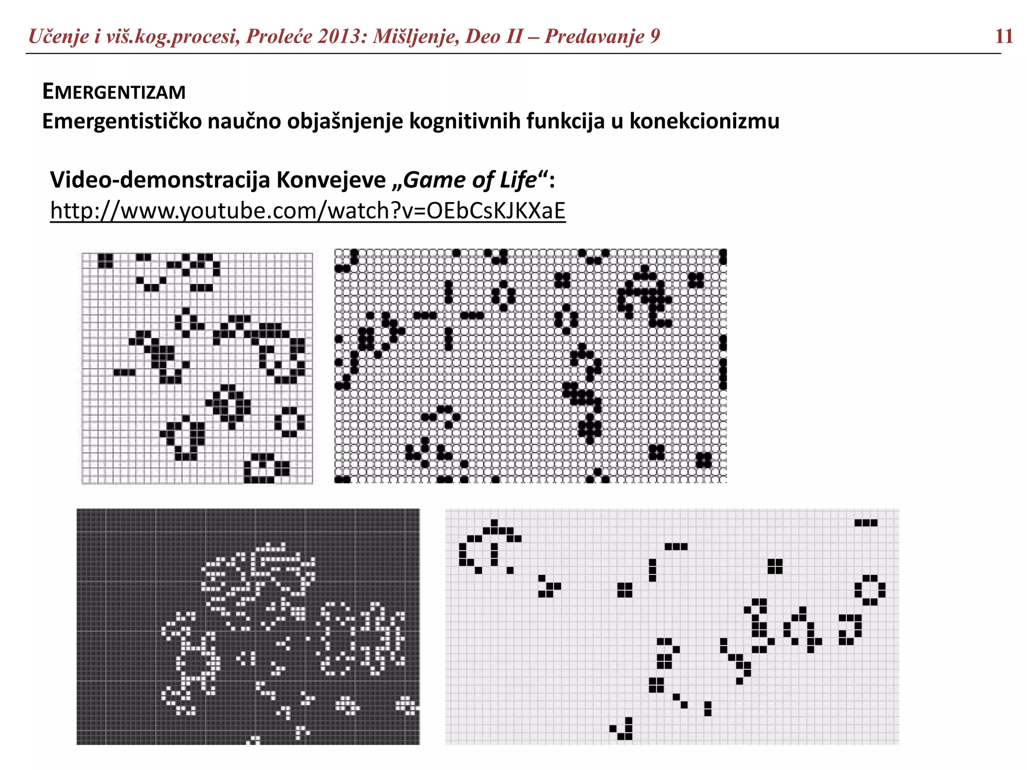 Učenje i viš.kog.procesi, Proleće 2013: Mišljenje, Deo II – Predavanje 9 11
EMERGENTIZAM
Emergentističko naučno objašnjenje kognitivnih funkcija u konekcionizmu
Video-demonstracija Konvejeve „Game of Life“:
http://www.youtube.com/watch?v=OEbCsKJKXaE
 