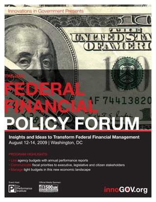 THE 2009




 Insights and Ideas to Transform Federal Financial Management
 August 12-14, 2009 | Washington, DC

 PROGRAM HIGHLIGHTS:
 • Link agency budgets with annual performance reports
 • Communicate ﬁscal priorities to executive, legislative and citizen stakeholders
 • Manage tight budgets in this new economic landscape


 Event Host:          Ofﬁcial Media Sponsor:
 
