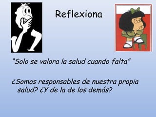 Reflexiona
“Solo se valora la salud cuando falta”
¿Somos responsables de nuestra propia
salud? ¿Y de la de los demás?
 
