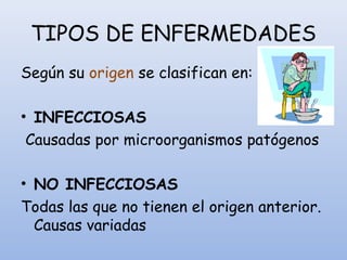 TIPOS DE ENFERMEDADES
Según su origen se clasifican en:
• INFECCIOSAS
Causadas por microorganismos patógenos
• NO INFECCIOSAS
Todas las que no tienen el origen anterior.
Causas variadas
 