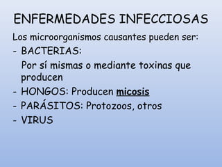 ENFERMEDADES INFECCIOSAS
Los microorganismos causantes pueden ser:
- BACTERIAS:
Por sí mismas o mediante toxinas que
producen
- HONGOS: Producen micosis
- PARÁSITOS: Protozoos, otros
- VIRUS
 