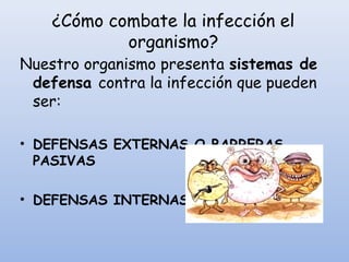 ¿Cómo combate la infección el
organismo?
Nuestro organismo presenta sistemas de
defensa contra la infección que pueden
ser:
• DEFENSAS EXTERNAS O BARRERAS
PASIVAS
• DEFENSAS INTERNAS
 