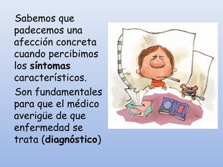 Sabemos que
padecemos una
afección concreta
cuando percibimos
los síntomas
característicos.
Son fundamentales
para que el médico
averigüe de que
enfermedad se
trata (diagnóstico)
 