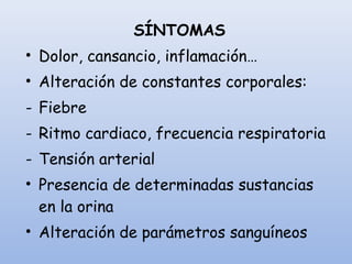 SÍNTOMAS
• Dolor, cansancio, inflamación…
• Alteración de constantes corporales:
- Fiebre
- Ritmo cardiaco, frecuencia respiratoria
- Tensión arterial
• Presencia de determinadas sustancias
en la orina
• Alteración de parámetros sanguíneos
 