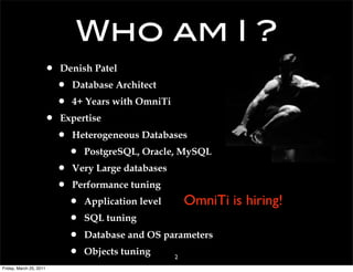Who am I ?
                     •   Denish Patel
                         •   Database Architect
                         •   4+ Years with OmniTi
                     •   Expertise
                         •   Heterogeneous Databases
                             •   PostgreSQL, Oracle, MySQL
                         •   Very Large databases
                         •   Performance tuning
                             •   Application level       OmniTi is hiring!
                             •   SQL tuning
                             •   Database and OS parameters
                             •   Objects tuning      2
Friday, March 25, 2011
 