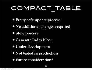 compact_table
                     •Pretty safe update process
                     •No additional changes required
                     •Slow process
                     •Generate Index bloat
                     •Under development
                     •Not tested in production
                     •Future consideration?
                                      25
Friday, March 25, 2011
 