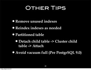 Other Tips

                     •Remove unused indexes
                     •Reindex indexes as needed
                     •Partitioned table
                      •Detach child table -> Cluster child
                         table -> Attach

                     •Avoid vacuum full (Pre PostgrSQL 9.0)
                                           39
Friday, March 25, 2011
 