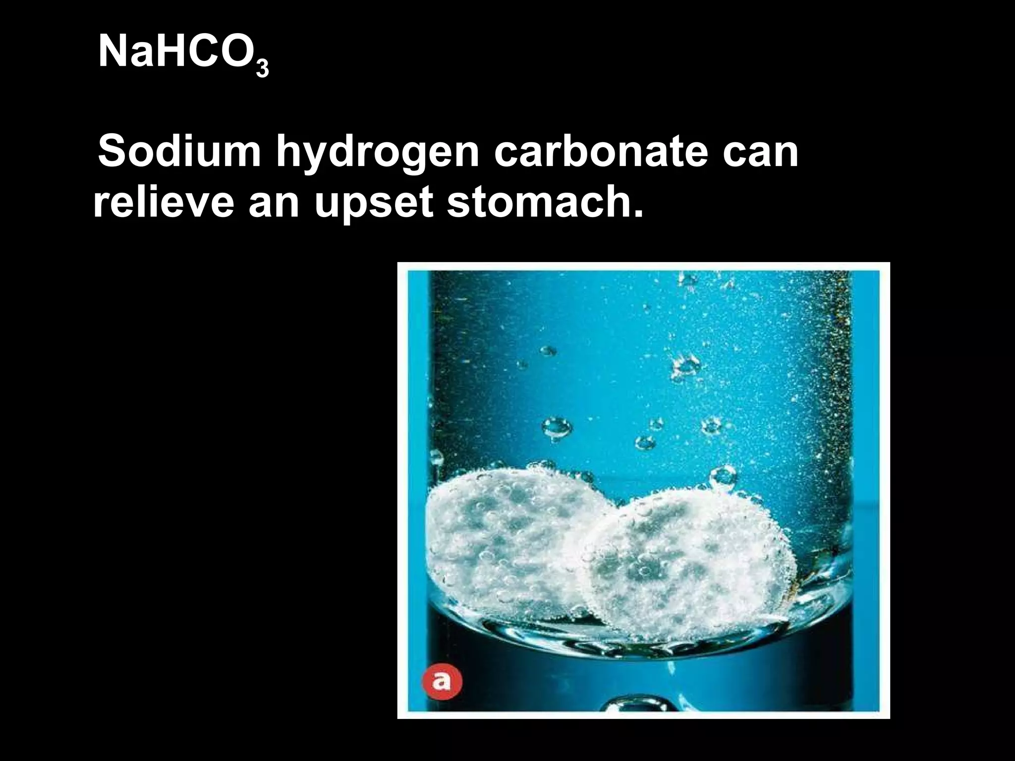 NaHCO 3 Sodium hydrogen carbonate can relieve an upset stomach.  