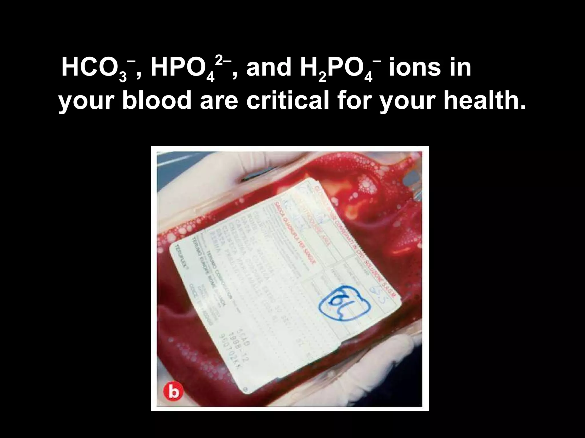 HCO 3 – , HPO 4 2– , and H 2 PO 4 –  ions in your blood are critical for your health. 