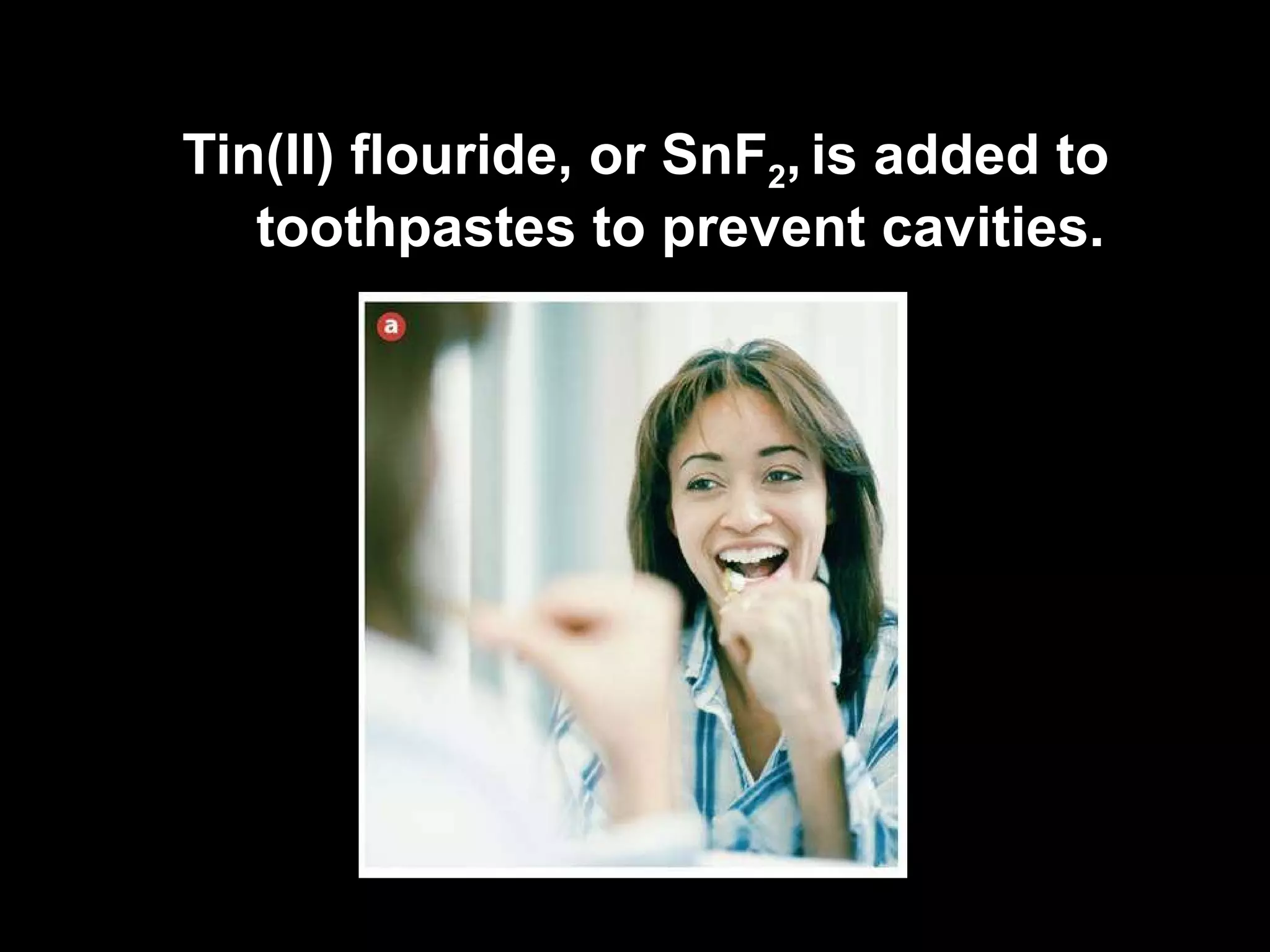 Tin(II) flouride, or SnF 2 ,   is added to toothpastes to prevent cavities. 