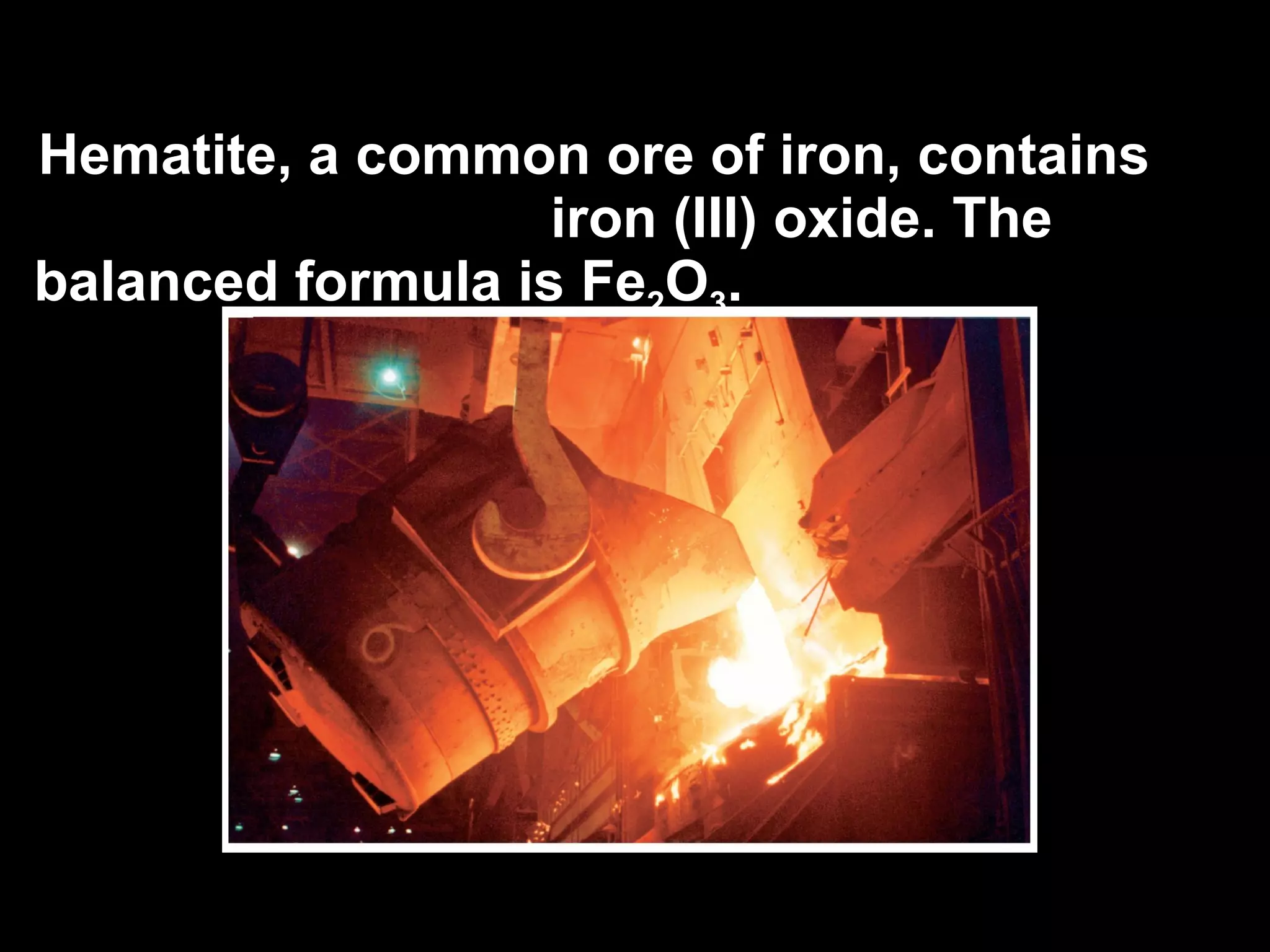Hematite, a common ore of iron, contains  iron (III) oxide. The balanced formula is Fe 2 O 3 . 