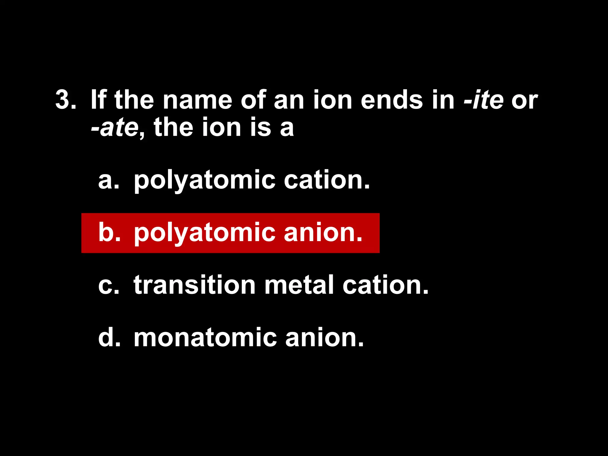 3. If the name of an ion ends in  -ite  or  -ate , the ion is a  polyatomic cation. polyatomic anion. transition metal cation. monatomic anion. 